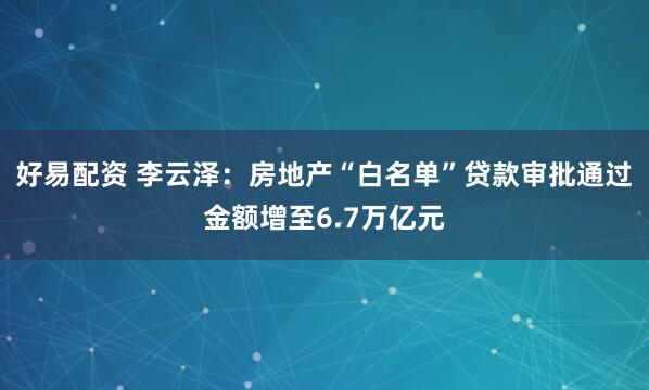 好易配资 李云泽：房地产“白名单”贷款审批通过金额增至6.7万亿元