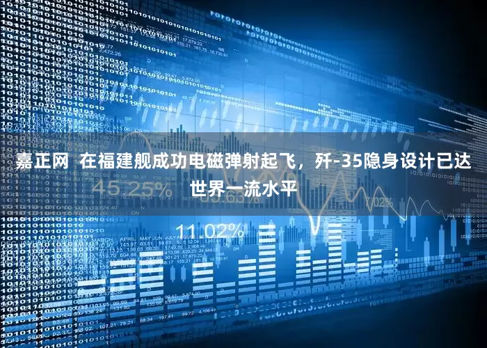 嘉正网  在福建舰成功电磁弹射起飞，歼-35隐身设计已达世界一流水平