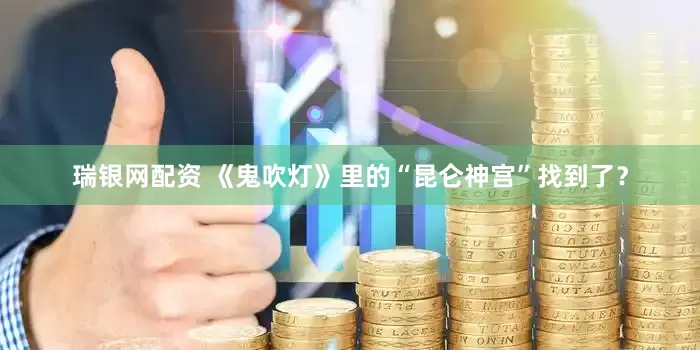 瑞银网配资 《鬼吹灯》里的“昆仑神宫”找到了？