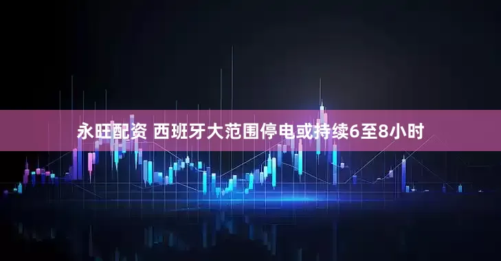 永旺配资 西班牙大范围停电或持续6至8小时