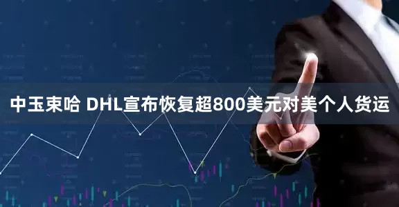 中玉束哈 DHL宣布恢复超800美元对美个人货运