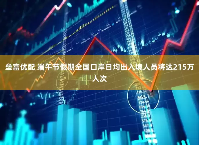 垒富优配 端午节假期全国口岸日均出入境人员将达215万人次
