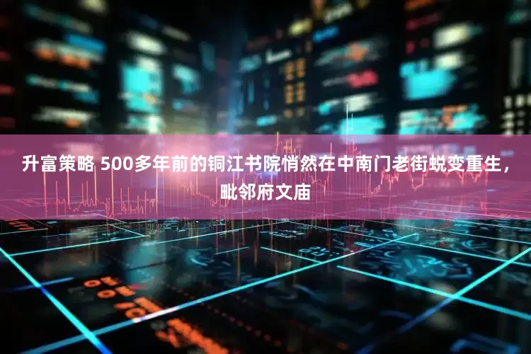 升富策略 500多年前的铜江书院悄然在中南门老街蜕变重生,毗邻府文庙
