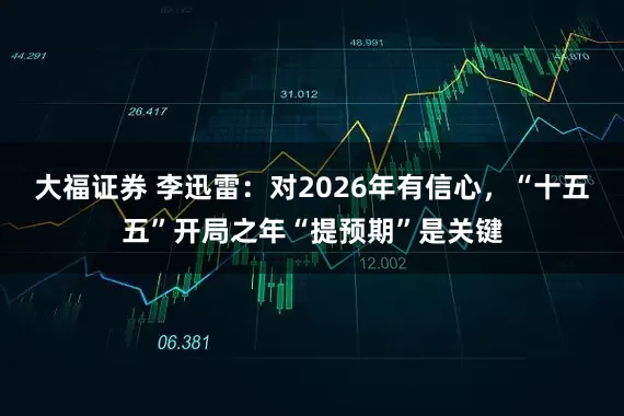 大福证券 李迅雷:对2026年有信心,“十五五”开局之年“提预期”是关键