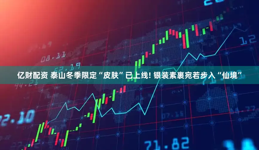 亿财配资 泰山冬季限定“皮肤”已上线! 银装素裹宛若步入“仙境”