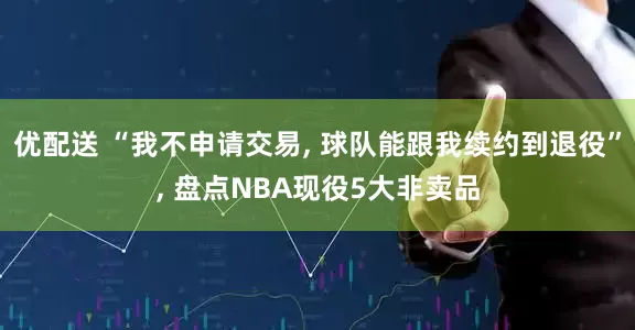优配送 “我不申请交易, 球队能跟我续约到退役”, 盘点NBA现役5大非卖品