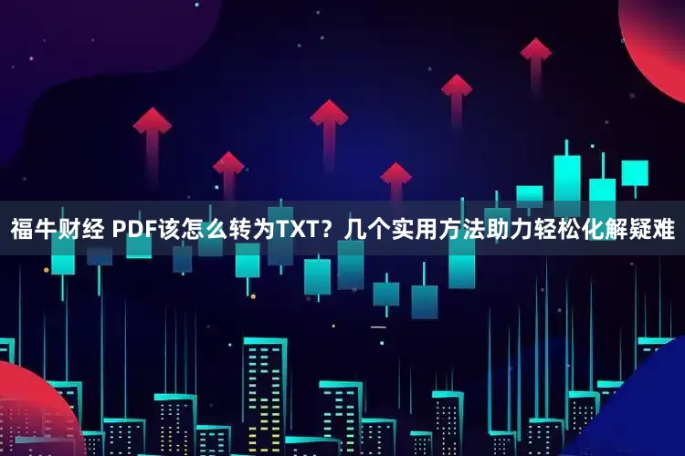 福牛财经 PDF该怎么转为TXT？几个实用方法助力轻松化解疑难
